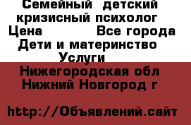 Семейный, детский, кризисный психолог › Цена ­ 2 000 - Все города Дети и материнство » Услуги   . Нижегородская обл.,Нижний Новгород г.